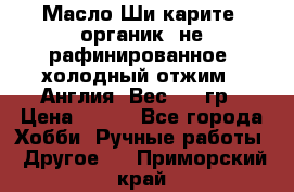 Масло Ши карите, органик, не рафинированное, холодный отжим.  Англия  Вес: 100гр › Цена ­ 449 - Все города Хобби. Ручные работы » Другое   . Приморский край